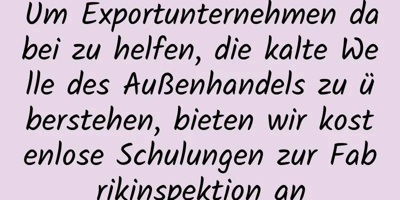 Um Exportunternehmen dabei zu helfen, die kalte Welle des Außenhandels zu überstehen, bieten wir kostenlose Schulungen zur Fabrikinspektion an