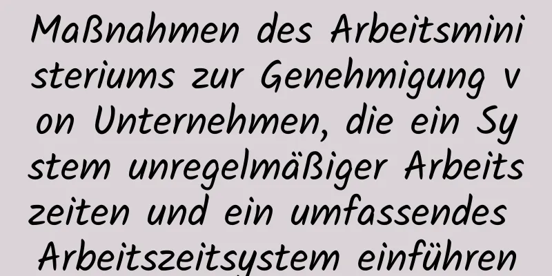 Maßnahmen des Arbeitsministeriums zur Genehmigung von Unternehmen, die ein System unregelmäßiger Arbeitszeiten und ein umfassendes Arbeitszeitsystem einführen