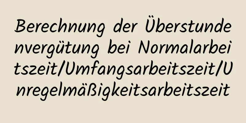 Berechnung der Überstundenvergütung bei Normalarbeitszeit/Umfangsarbeitszeit/Unregelmäßigkeitsarbeitszeit