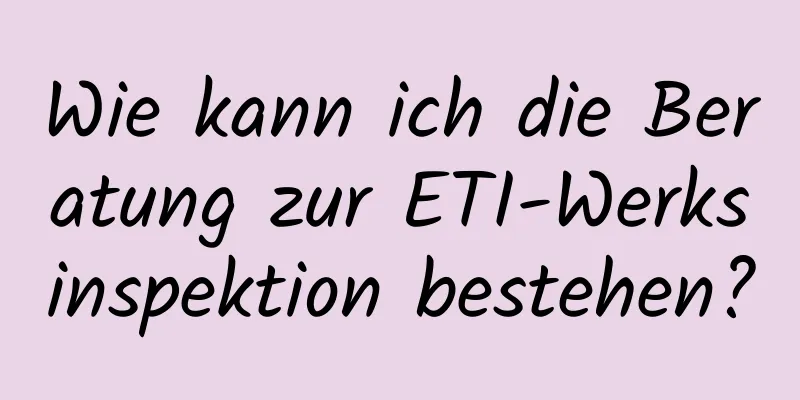 Wie kann ich die Beratung zur ETI-Werksinspektion bestehen?