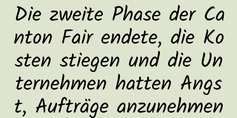 Die zweite Phase der Canton Fair endete, die Kosten stiegen und die Unternehmen hatten Angst, Aufträge anzunehmen