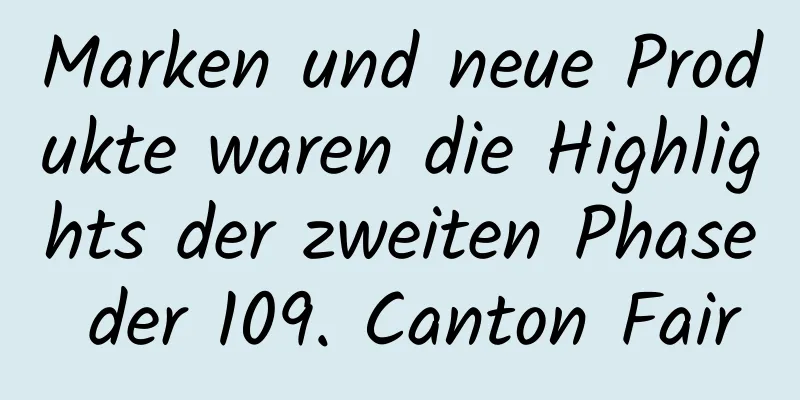 Marken und neue Produkte waren die Highlights der zweiten Phase der 109. Canton Fair