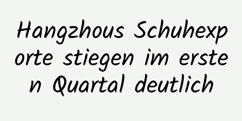 Hangzhous Schuhexporte stiegen im ersten Quartal deutlich