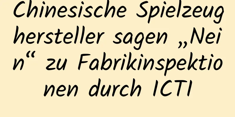 Chinesische Spielzeughersteller sagen „Nein“ zu Fabrikinspektionen durch ICTI