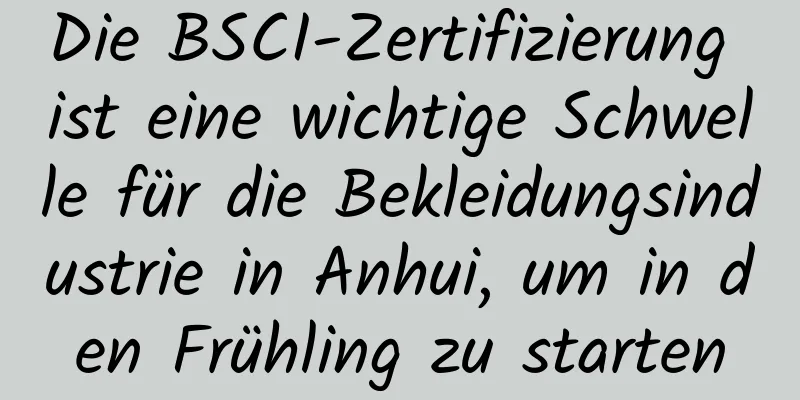 Die BSCI-Zertifizierung ist eine wichtige Schwelle für die Bekleidungsindustrie in Anhui, um in den Frühling zu starten