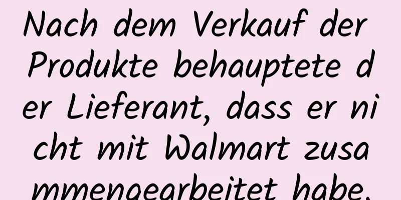 Nach dem Verkauf der Produkte behauptete der Lieferant, dass er nicht mit Walmart zusammengearbeitet habe.