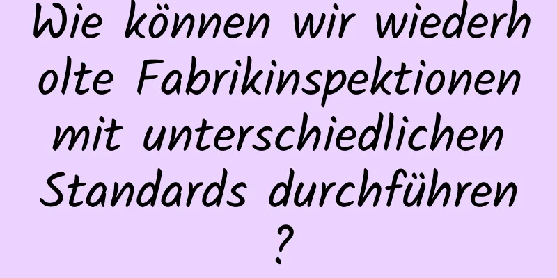 Wie können wir wiederholte Fabrikinspektionen mit unterschiedlichen Standards durchführen?