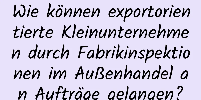 Wie können exportorientierte Kleinunternehmen durch Fabrikinspektionen im Außenhandel an Aufträge gelangen?