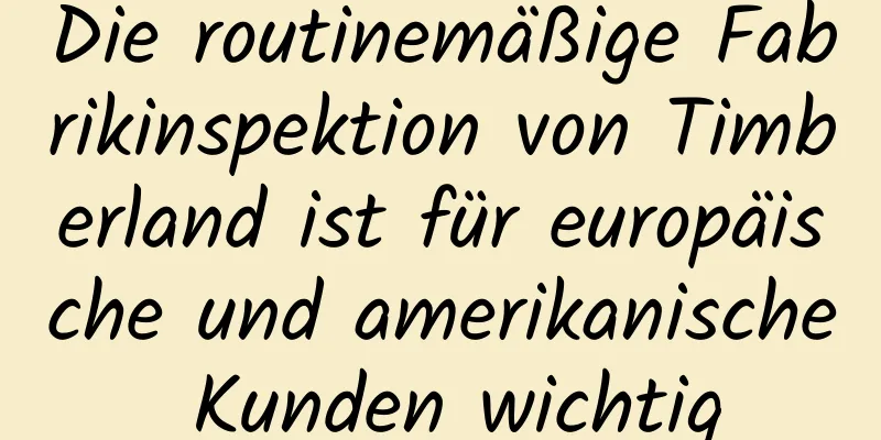 Die routinemäßige Fabrikinspektion von Timberland ist für europäische und amerikanische Kunden wichtig