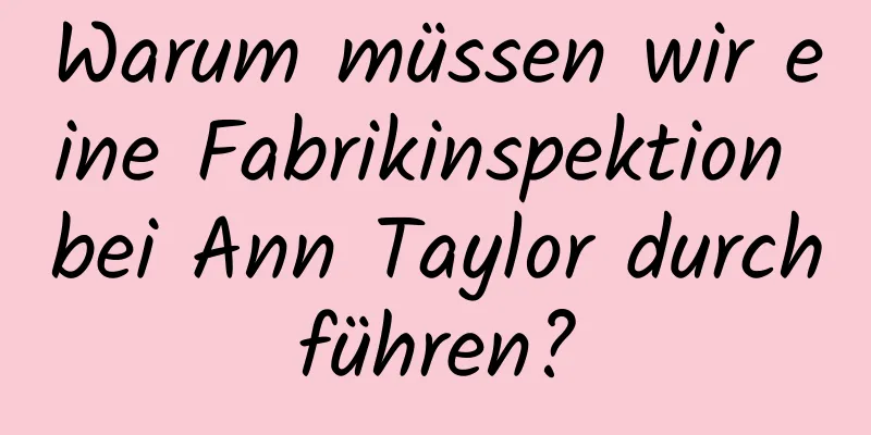 Warum müssen wir eine Fabrikinspektion bei Ann Taylor durchführen?