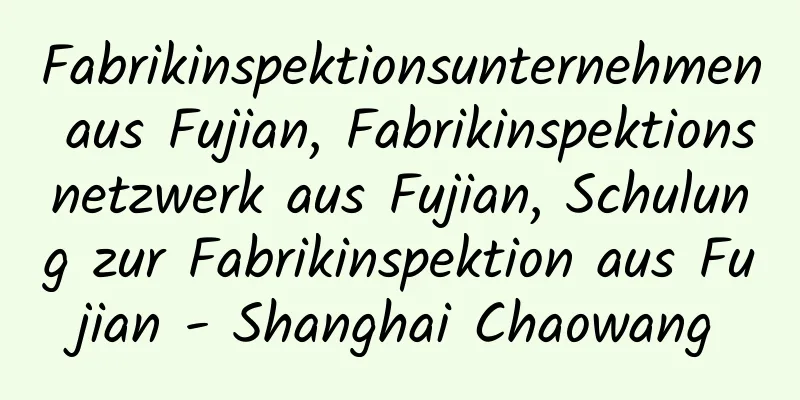 Fabrikinspektionsunternehmen aus Fujian, Fabrikinspektionsnetzwerk aus Fujian, Schulung zur Fabrikinspektion aus Fujian - Shanghai Chaowang