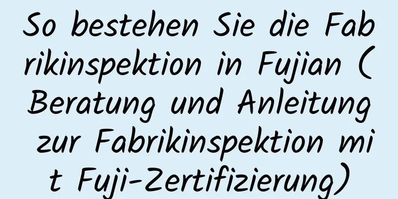 So bestehen Sie die Fabrikinspektion in Fujian (Beratung und Anleitung zur Fabrikinspektion mit Fuji-Zertifizierung)