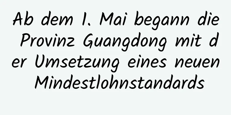 Ab dem 1. Mai begann die Provinz Guangdong mit der Umsetzung eines neuen Mindestlohnstandards