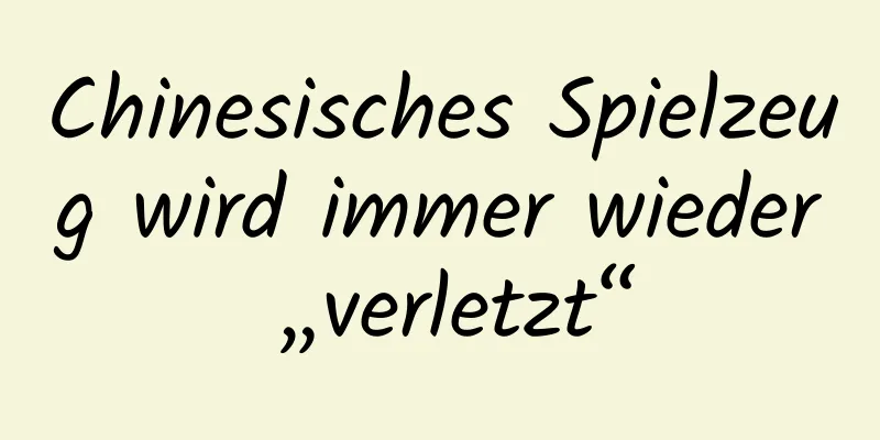 Chinesisches Spielzeug wird immer wieder „verletzt“