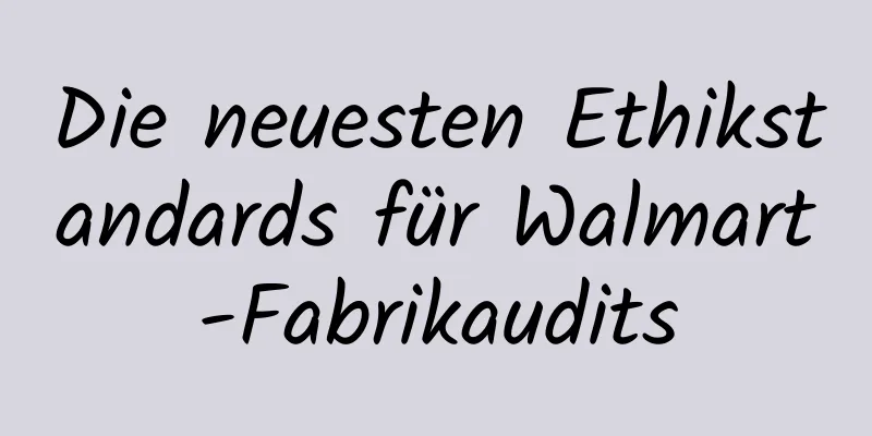 Die neuesten Ethikstandards für Walmart-Fabrikaudits