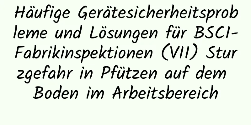 Häufige Gerätesicherheitsprobleme und Lösungen für BSCI-Fabrikinspektionen (VII) Sturzgefahr in Pfützen auf dem Boden im Arbeitsbereich