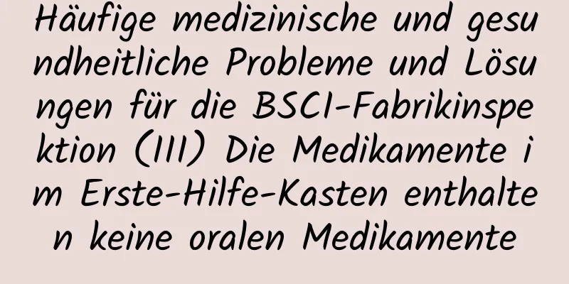 Häufige medizinische und gesundheitliche Probleme und Lösungen für die BSCI-Fabrikinspektion (III) Die Medikamente im Erste-Hilfe-Kasten enthalten keine oralen Medikamente