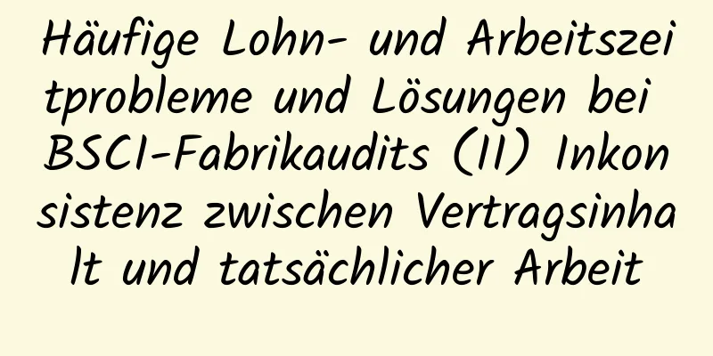 Häufige Lohn- und Arbeitszeitprobleme und Lösungen bei BSCI-Fabrikaudits (II) Inkonsistenz zwischen Vertragsinhalt und tatsächlicher Arbeit