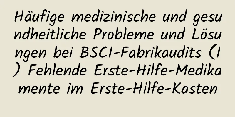 Häufige medizinische und gesundheitliche Probleme und Lösungen bei BSCI-Fabrikaudits (I) Fehlende Erste-Hilfe-Medikamente im Erste-Hilfe-Kasten