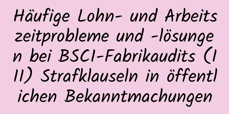 Häufige Lohn- und Arbeitszeitprobleme und -lösungen bei BSCI-Fabrikaudits (III) Strafklauseln in öffentlichen Bekanntmachungen