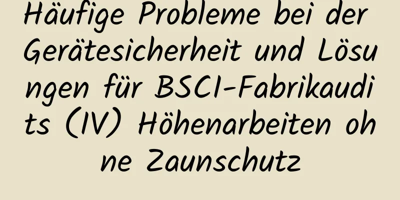 Häufige Probleme bei der Gerätesicherheit und Lösungen für BSCI-Fabrikaudits (IV) Höhenarbeiten ohne Zaunschutz