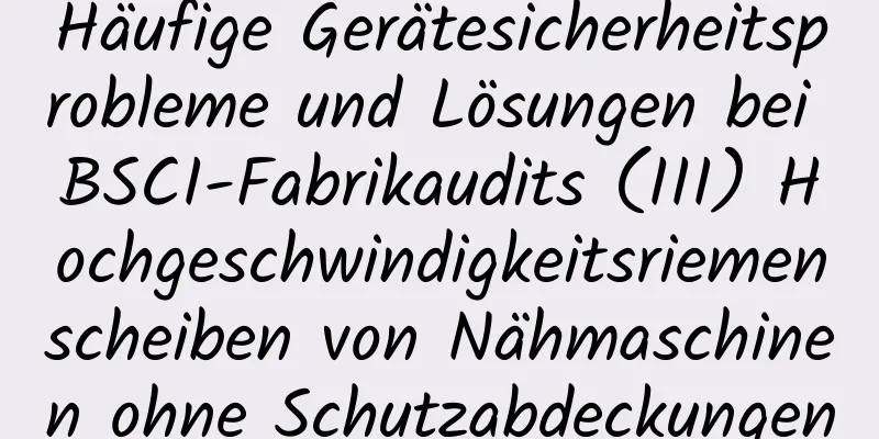 Häufige Gerätesicherheitsprobleme und Lösungen bei BSCI-Fabrikaudits (III) Hochgeschwindigkeitsriemenscheiben von Nähmaschinen ohne Schutzabdeckungen