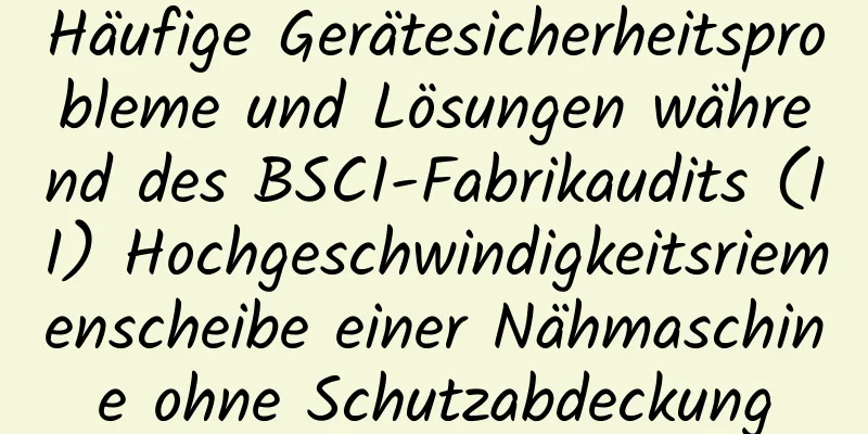 Häufige Gerätesicherheitsprobleme und Lösungen während des BSCI-Fabrikaudits (II) Hochgeschwindigkeitsriemenscheibe einer Nähmaschine ohne Schutzabdeckung