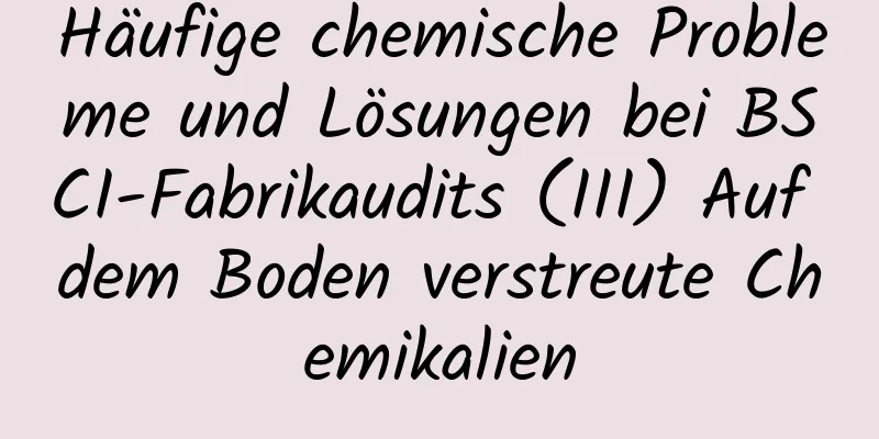 Häufige chemische Probleme und Lösungen bei BSCI-Fabrikaudits (III) Auf dem Boden verstreute Chemikalien