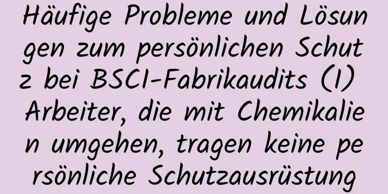 Häufige Probleme und Lösungen zum persönlichen Schutz bei BSCI-Fabrikaudits (I) Arbeiter, die mit Chemikalien umgehen, tragen keine persönliche Schutzausrüstung