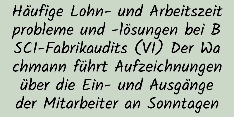 Häufige Lohn- und Arbeitszeitprobleme und -lösungen bei BSCI-Fabrikaudits (VI) Der Wachmann führt Aufzeichnungen über die Ein- und Ausgänge der Mitarbeiter an Sonntagen