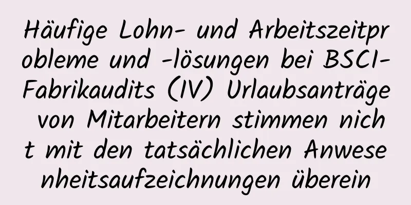 Häufige Lohn- und Arbeitszeitprobleme und -lösungen bei BSCI-Fabrikaudits (IV) Urlaubsanträge von Mitarbeitern stimmen nicht mit den tatsächlichen Anwesenheitsaufzeichnungen überein